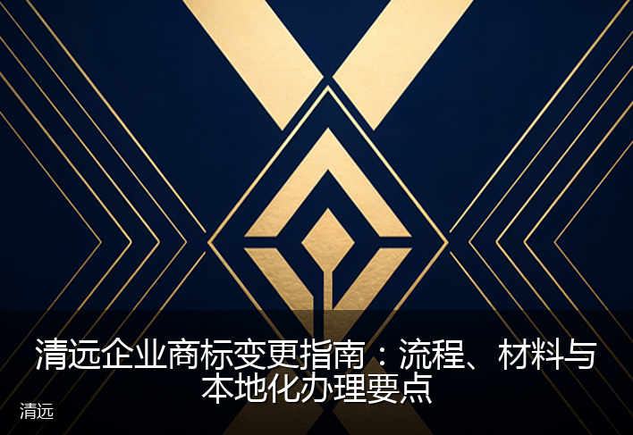 清远企业商标变更指南：流程、材料与本地化办理要点